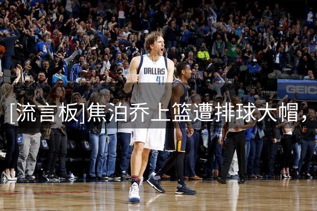 [流言板]焦泊乔上篮遭排球大帽，约翰-汤杰快攻接球上演滑翔战斧劈扣